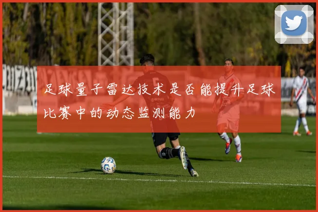 足球量子雷达技术是否能提升足球比赛中的动态监测能力