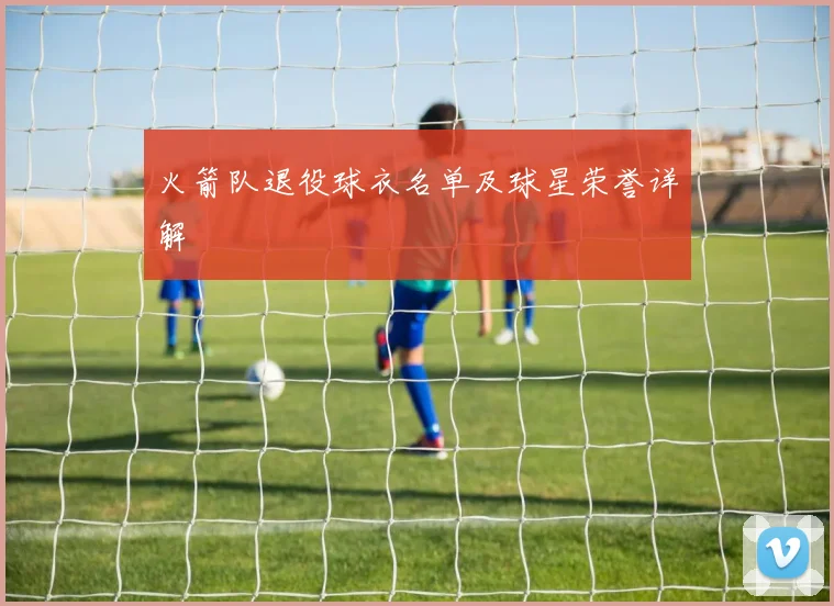 火箭队退役球衣名单及球星荣誉详解