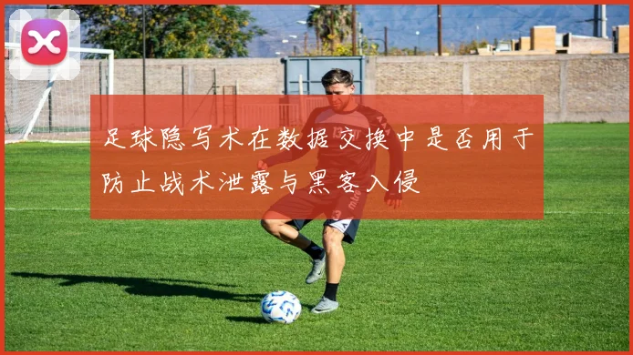 足球隐写术在数据交换中是否用于防止战术泄露与黑客入侵