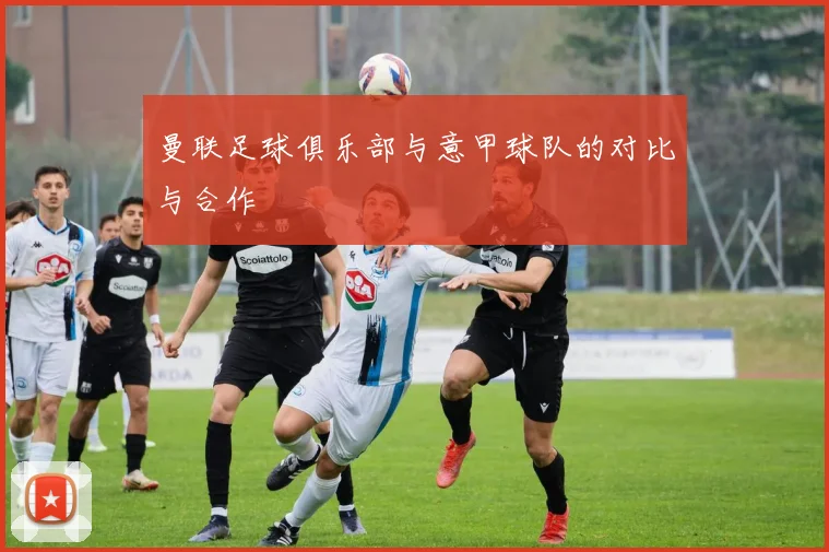 曼联足球俱乐部与意甲球队的对比与合作