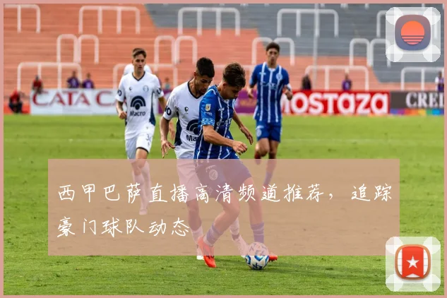 西甲巴萨直播高清频道推荐，追踪豪门球队动态