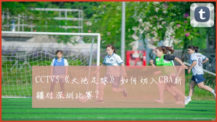 CCTV5《大地足球》如何切入CBA新疆对深圳比赛？