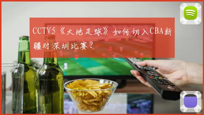 CCTV5《大地足球》如何切入CBA新疆对深圳比赛？