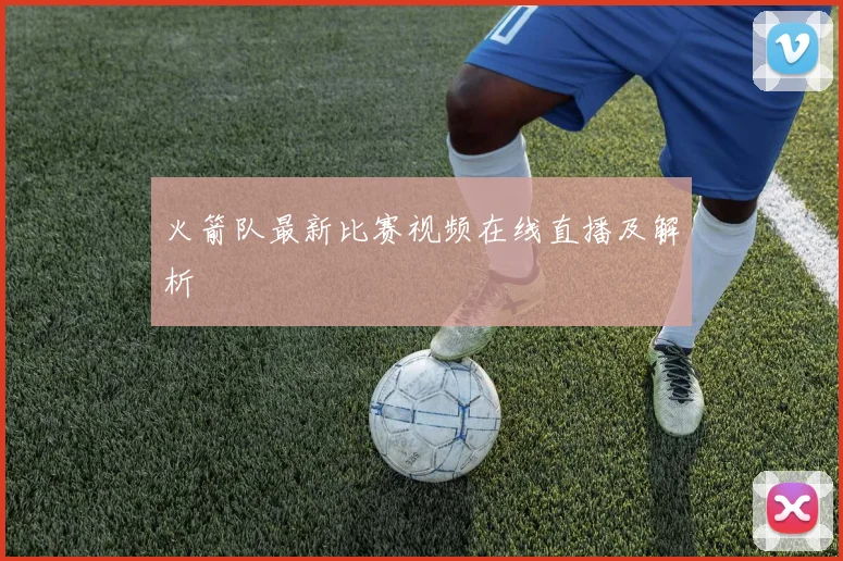 火箭队最新比赛视频在线直播及解析