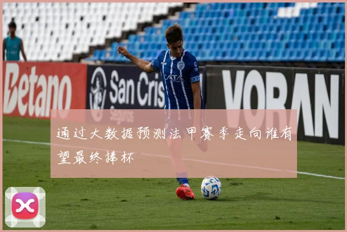 通过大数据预测法甲赛季走向谁有望最终捧杯