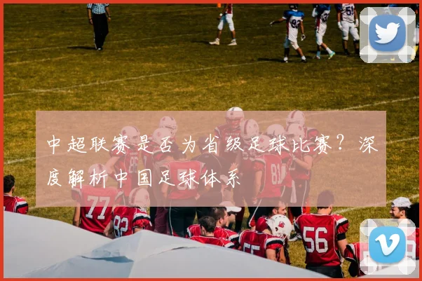 中超联赛是否为省级足球比赛？深度解析中国足球体系